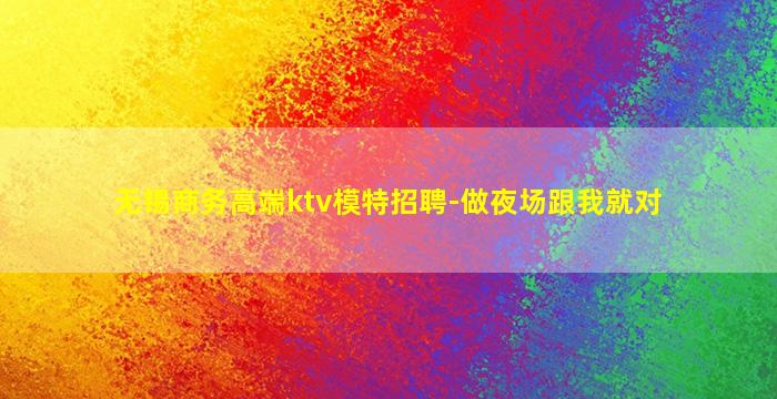 无锡商务高端ktv模特招聘-做夜场跟我就对
